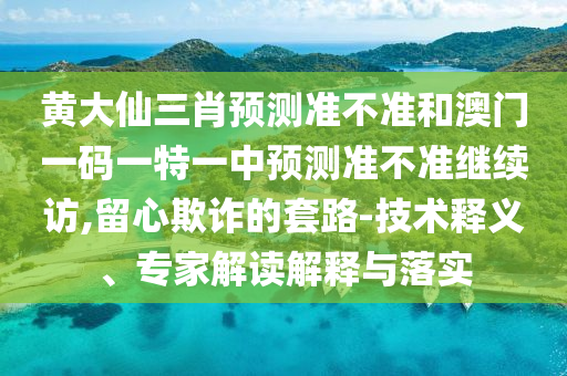 黃大仙三肖預測準不準和澳門一碼一特一中預測準不準繼續(xù)訪,留心欺詐的套路-技術釋義、專家解讀解釋與落實
