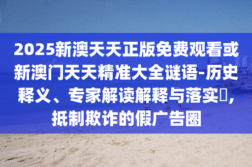 2025新澳天天正版免費(fèi)觀看或新澳門天天精準(zhǔn)大全謎語(yǔ)-歷史釋義、專家解讀解釋與落實(shí)?,抵制欺詐的假?gòu)V告圈