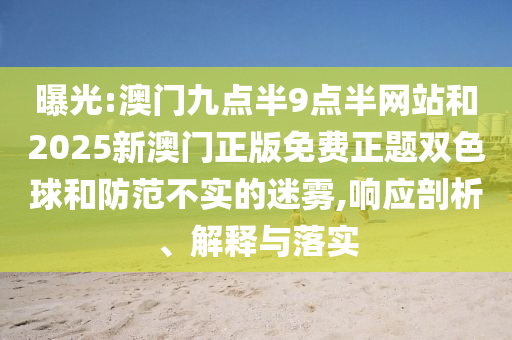 曝光:澳門九點半9點半網(wǎng)站和2025新澳門正版免費正題雙色球和防范不實的迷霧,響應剖析、解釋與落實