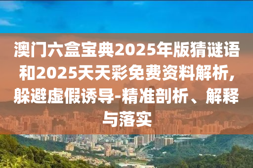 澳門六盒寶典2025年版猜謎語和2025天天彩免費資料解析,躲避虛假誘導(dǎo)-精準(zhǔn)剖析、解釋與落實