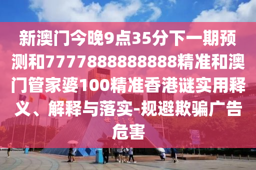 新澳門今晚9點(diǎn)35分下一期預(yù)測(cè)和7777888888888精準(zhǔn)和澳門管家婆100精準(zhǔn)香港謎實(shí)用釋義、解釋與落實(shí)-規(guī)避欺騙廣告危害