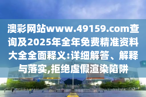 澳彩網(wǎng)站www.49159.соm查詢及2025年全年免費精準(zhǔn)資料大全全面釋義:詳細(xì)解答、解釋與落實,拒絕虛假渲染陷阱