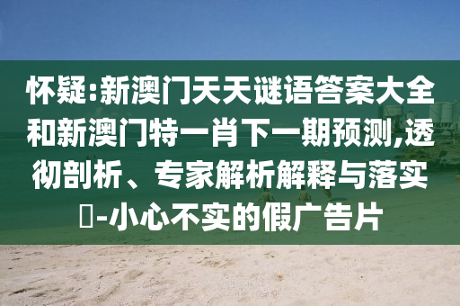 懷疑:新澳門天天謎語答案大全和新澳門特一肖下一期預(yù)測,透徹剖析、專家解析解釋與落實?-小心不實的假廣告片