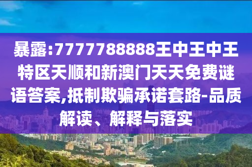 暴露:7777788888王中王中王特區(qū)天順和新澳門天天免費(fèi)謎語(yǔ)答案,抵制欺騙承諾套路-品質(zhì)解讀、解釋與落實(shí)