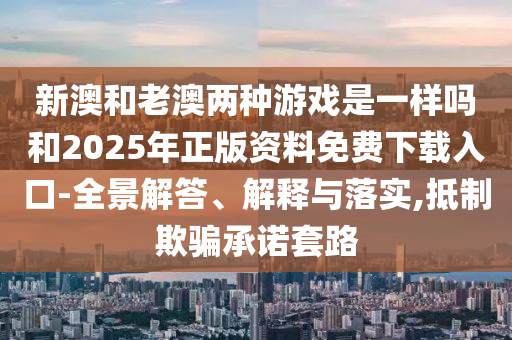 新澳和老澳兩種游戲是一樣嗎和2025年正版資料免費(fèi)下載入口-全景解答、解釋與落實(shí),抵制欺騙承諾套路