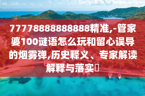 77778888888888精準(zhǔn),-管家婆100謎語(yǔ)怎么玩和留心誤導(dǎo)的煙霧彈,歷史釋義、專家解讀解釋與落實(shí)?