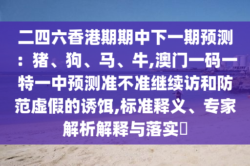 二四六香港期期中下一期預(yù)測：豬、狗、馬、牛,澳門一碼一特一中預(yù)測準(zhǔn)不準(zhǔn)繼續(xù)訪和防范虛假的誘餌,標(biāo)準(zhǔn)釋義、專家解析解釋與落實(shí)?