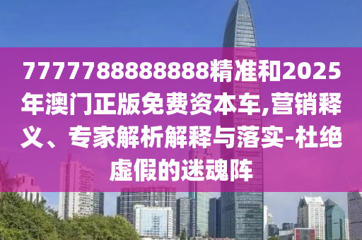 7777788888888精準(zhǔn)和2025年澳門正版免費(fèi)資本車,營(yíng)銷釋義、專家解析解釋與落實(shí)-杜絕虛假的迷魂陣