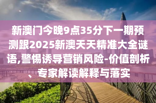 新澳門今晚9點(diǎn)35分下一期預(yù)測(cè)跟2025新澳天天精準(zhǔn)大全謎語,警惕誘導(dǎo)營(yíng)銷風(fēng)險(xiǎn)-價(jià)值剖析、專家解讀解釋與落實(shí)