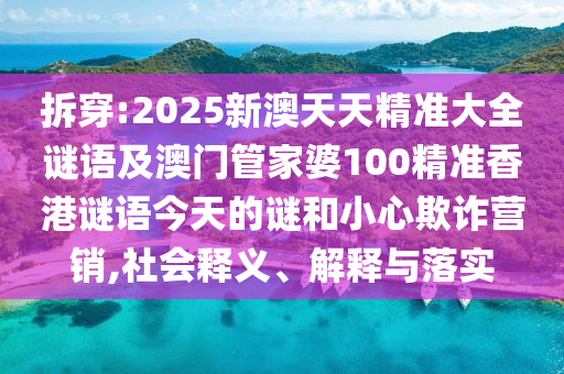 拆穿:2025新澳天天精準大全謎語及澳門管家婆100精準香港謎語今天的謎和小心欺詐營銷,社會釋義、解釋與落實