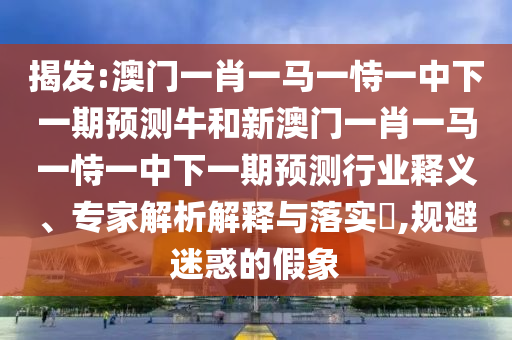 揭發(fā):澳門一肖一馬一恃一中下一期預(yù)測(cè)牛和新澳門一肖一馬一恃一中下一期預(yù)測(cè)行業(yè)釋義、專家解析解釋與落實(shí)?,規(guī)避迷惑的假象