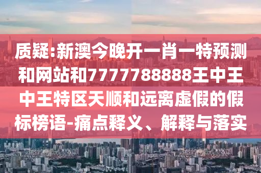 質(zhì)疑:新澳今晚開一肖一特預(yù)測(cè)和網(wǎng)站和7777788888王中王中王特區(qū)天順和遠(yuǎn)離虛假的假標(biāo)榜語-痛點(diǎn)釋義、解釋與落實(shí)