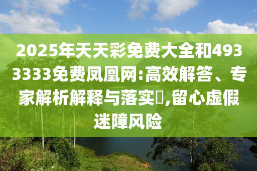 2025年天天彩免費(fèi)大全和4933333免費(fèi)鳳凰網(wǎng):高效解答、專家解析解釋與落實(shí)?,留心虛假迷障風(fēng)險(xiǎn)