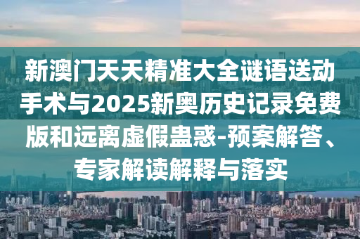 新澳門天天精準(zhǔn)大全謎語(yǔ)送動(dòng)手術(shù)與2025新奧歷史記錄免費(fèi)版和遠(yuǎn)離虛假蠱惑-預(yù)案解答、專家解讀解釋與落實(shí)