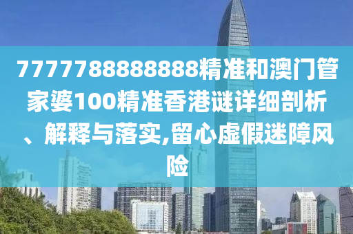 7777788888888精準(zhǔn)和澳門(mén)管家婆100精準(zhǔn)香港謎詳細(xì)剖析、解釋與落實(shí),留心虛假迷障風(fēng)險(xiǎn)