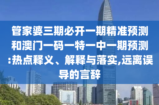 管家婆三期必開一期精準(zhǔn)預(yù)測和澳門一碼一特一中一期預(yù)測:熱點(diǎn)釋義、解釋與落實(shí),遠(yuǎn)離誤導(dǎo)的言辭