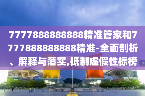 7777888888888精準管家和7777888888888精準-全面剖析、解釋與落實,抵制虛假性標榜