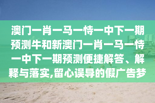澳門一肖一馬一恃一中下一期預(yù)測(cè)牛和新澳門一肖一馬一恃一中下一期預(yù)測(cè)便捷解答、解釋與落實(shí),留心誤導(dǎo)的假?gòu)V告夢(mèng)