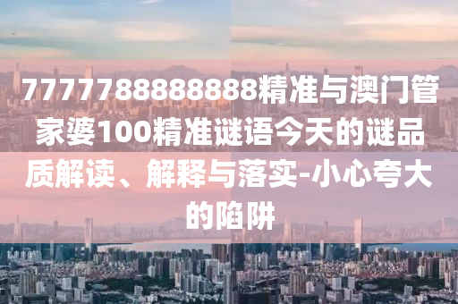 7777788888888精準與澳門管家婆100精準謎語今天的謎品質(zhì)解讀、解釋與落實-小心夸大的陷阱