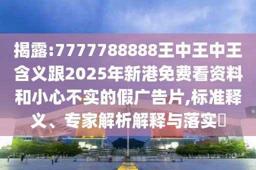 揭露:7777788888王中王中王含義跟2025年新港免費看資料和小心不實的假廣告片,標準釋義、專家解析解釋與落實?