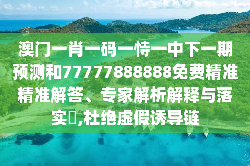 澳門一肖一碼一恃一中下一期預(yù)測(cè)和77777888888免費(fèi)精準(zhǔn)精準(zhǔn)解答、專家解析解釋與落實(shí)?,杜絕虛假誘導(dǎo)鏈