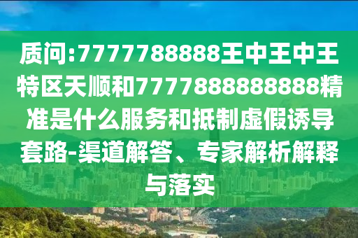 質(zhì)問:7777788888王中王中王特區(qū)天順和7777888888888精準(zhǔn)是什么服務(wù)和抵制虛假誘導(dǎo)套路-渠道解答、專家解析解釋與落實(shí)