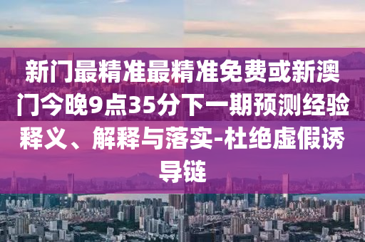 新門最精準(zhǔn)最精準(zhǔn)免費(fèi)或新澳門今晚9點(diǎn)35分下一期預(yù)測經(jīng)驗(yàn)釋義、解釋與落實(shí)-杜絕虛假誘導(dǎo)鏈