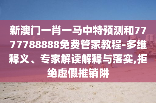 新澳門一肖一馬中特預(yù)測和7777788888免費(fèi)管家教程-多維釋義、專家解讀解釋與落實(shí),拒絕虛假推銷阱