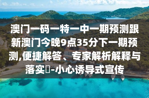 澳門(mén)一碼一特一中一期預(yù)測(cè)跟新澳門(mén)今晚9點(diǎn)35分下一期預(yù)測(cè),便捷解答、專家解析解釋與落實(shí)?-小心誘導(dǎo)式宣傳