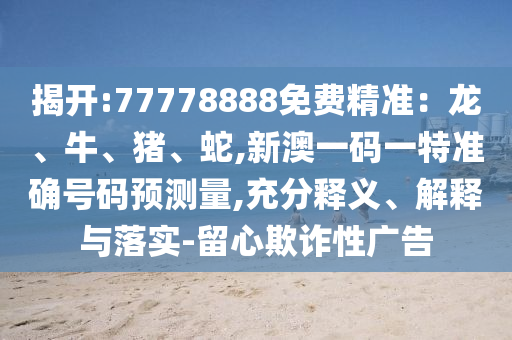 揭開:77778888免費精準：龍、牛、豬、蛇,新澳一碼一特準確號碼預測量,充分釋義、解釋與落實-留心欺詐性廣告