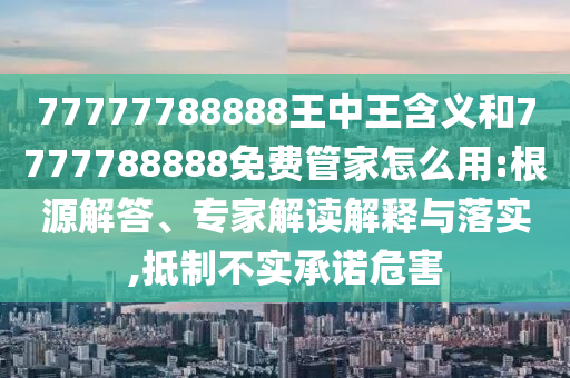 77777788888王中王含義和7777788888免費(fèi)管家怎么用:根源解答、專家解讀解釋與落實(shí),抵制不實(shí)承諾危害