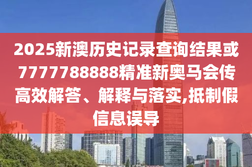 2025新澳歷史記錄查詢結果或7777788888精準新奧馬會傳高效解答、解釋與落實,抵制假信息誤導