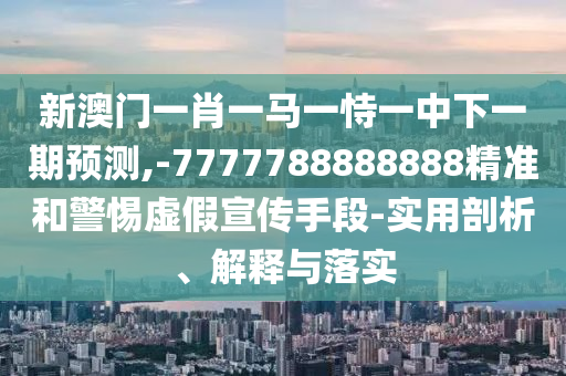 新澳門一肖一馬一恃一中下一期預(yù)測,-7777788888888精準(zhǔn)和警惕虛假宣傳手段-實用剖析、解釋與落實