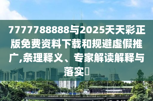 7777788888與2025天天彩正版免費(fèi)資料下載和規(guī)避虛假推廣,條理釋義、專(zhuān)家解讀解釋與落實(shí)?