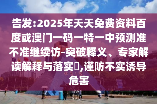 告發(fā):2025年天天免費資料百度或澳門一碼一特一中預測準不準繼續(xù)訪-突破釋義、專家解讀解釋與落實?,謹防不實誘導危害