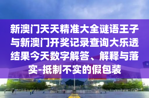 新澳門天天精準(zhǔn)大全謎語(yǔ)王子與新澳門開(kāi)獎(jiǎng)記錄查詢大樂(lè)透結(jié)果今天數(shù)字解答、解釋與落實(shí)-抵制不實(shí)的假包裝