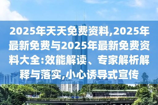 2025年天天免費(fèi)資料,2025年最新免費(fèi)與2025年最新免費(fèi)資料大全:效能解讀、專家解析解釋與落實(shí),小心誘導(dǎo)式宣傳