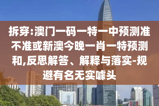 拆穿:澳門一碼一特一中預(yù)測(cè)準(zhǔn)不準(zhǔn)或新澳今晚一肖一特預(yù)測(cè)和,反思解答、解釋與落實(shí)-規(guī)避有名無(wú)實(shí)噱頭