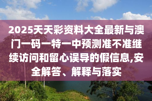 2025天天彩資料大全最新與澳門一碼一特一中預(yù)測準(zhǔn)不準(zhǔn)繼續(xù)訪問和留心誤導(dǎo)的假信息,安全解答、解釋與落實