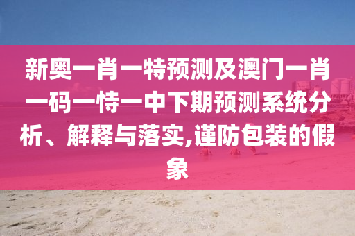 新奧一肖一特預(yù)測(cè)及澳門(mén)一肖一碼一恃一中下期預(yù)測(cè)系統(tǒng)分析、解釋與落實(shí),謹(jǐn)防包裝的假象