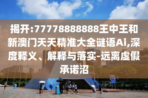 揭開:77778888888王中王和新澳門天天精準(zhǔn)大全謎語Ai,深度釋義、解釋與落實(shí)-遠(yuǎn)離虛假承諾沼