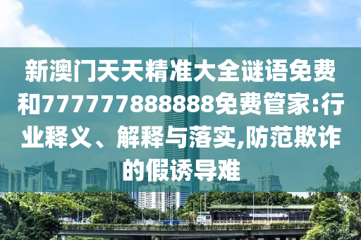 新澳門天天精準大全謎語免費和777777888888免費管家:行業(yè)釋義、解釋與落實,防范欺詐的假誘導難