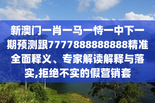 新澳門一肖一馬一恃一中下一期預(yù)測跟7777888888888精準(zhǔn)全面釋義、專家解讀解釋與落實(shí),拒絕不實(shí)的假營銷套