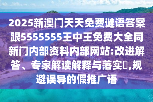 2025新澳門天天免費(fèi)謎語(yǔ)答案跟5555555王中王免費(fèi)大全同新門內(nèi)部資料內(nèi)部網(wǎng)站:改進(jìn)解答、專家解讀解釋與落實(shí)?,規(guī)避誤導(dǎo)的假推廣語(yǔ)