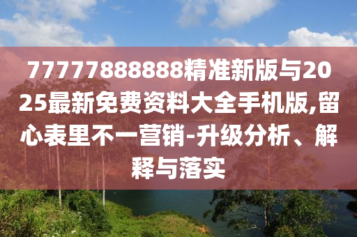 77777888888精準(zhǔn)新版與2025最新免費(fèi)資料大全手機(jī)版,留心表里不一營(yíng)銷(xiāo)-升級(jí)分析、解釋與落實(shí)