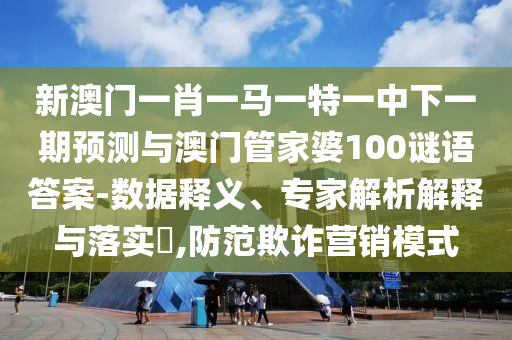 新澳門一肖一馬一特一中下一期預(yù)測與澳門管家婆100謎語答案-數(shù)據(jù)釋義、專家解析解釋與落實?,防范欺詐營銷模式
