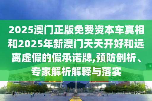 2025澳門正版免費資本車真相和2025年新澳門天天開好和遠離虛假的假承諾牌,預防剖析、專家解析解釋與落實