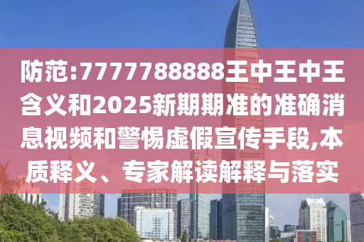 防范:7777788888王中王中王含義和2025新期期準的準確消息視頻和警惕虛假宣傳手段,本質(zhì)釋義、專家解讀解釋與落實