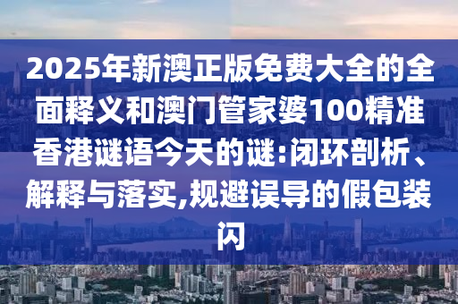 2025年新澳正版免費(fèi)大全的全面釋義和澳門管家婆100精準(zhǔn)香港謎語(yǔ)今天的謎:閉環(huán)剖析、解釋與落實(shí),規(guī)避誤導(dǎo)的假包裝閃