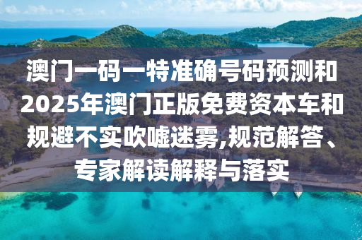 澳門一碼一特準確號碼預(yù)測和2025年澳門正版免費資本車和規(guī)避不實吹噓迷霧,規(guī)范解答、專家解讀解釋與落實